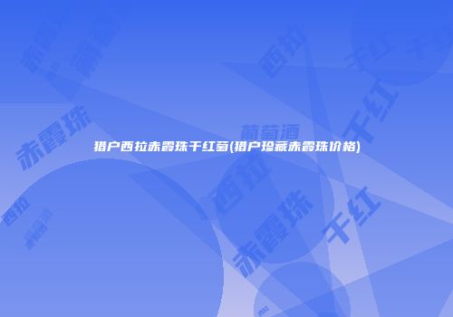 猎户西拉赤霞珠干红萄(猎户珍藏赤霞珠价格)