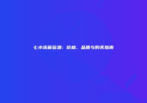 七小溪葡萄酒：价格、品质与购买指南