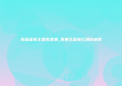 珍品蓝莓王是否是酒_美果王蓝莓红酒价格表