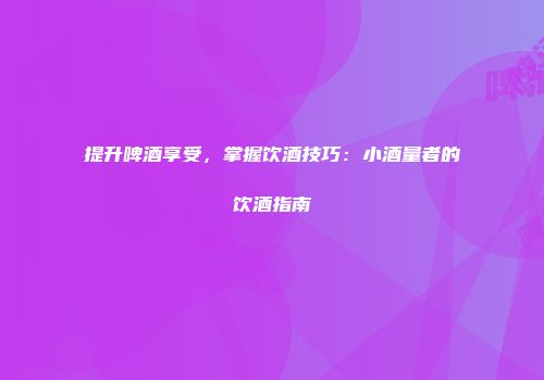 提升啤酒享受，掌握饮酒技巧：小酒量者的饮酒指南