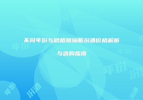 不同年份与规格玻璃瓶汾酒价格解析与选购指南