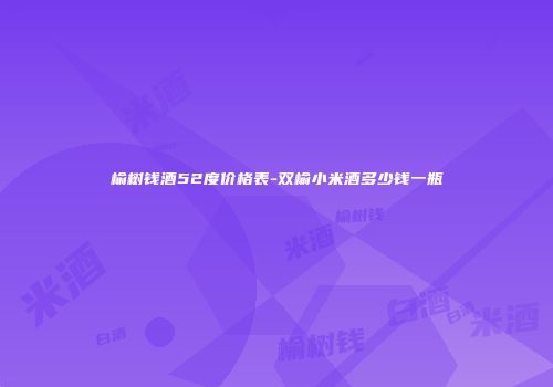 榆树钱酒52度价格表-双榆小米酒多少钱一瓶
