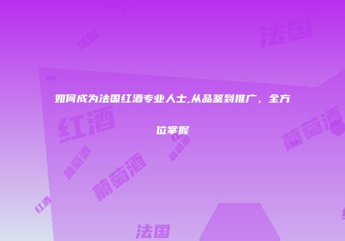 如何成为法国红酒专业人士,从品鉴到推广，全方位掌握