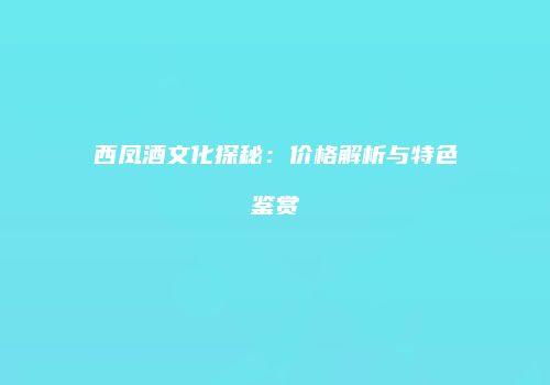 西凤酒文化探秘：价格解析与特色鉴赏