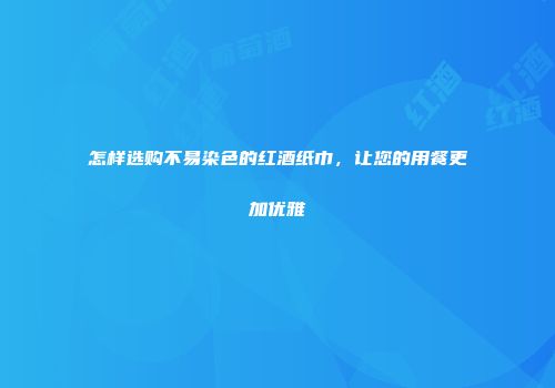 怎样选购不易染色的红酒纸巾，让您的用餐更加优雅