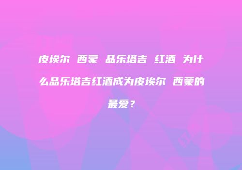 皮埃尔 西蒙 品乐塔吉 红酒 为什么品乐塔吉红酒成为皮埃尔 西蒙的最爱？