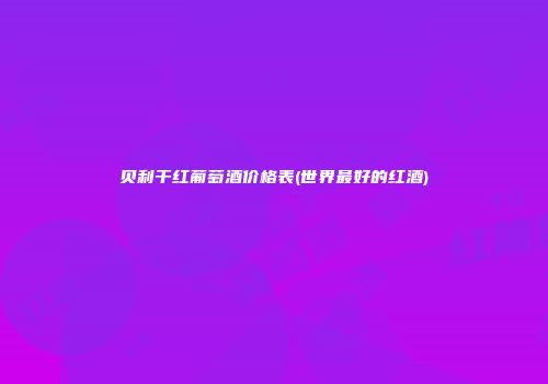 贝利干红葡萄酒价格表(世界最好的红酒)