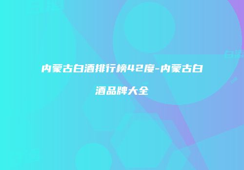 内蒙古白酒排行榜42度-内蒙古白酒品牌大全