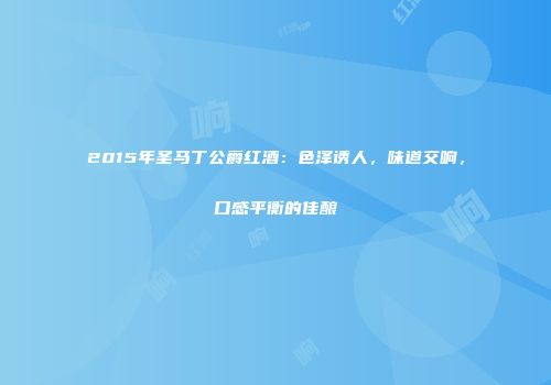 2015年圣马丁公爵红酒：色泽诱人，味道交响，口感平衡的佳酿