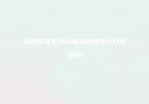 福如东海系列白酒品牌故事与口感评测