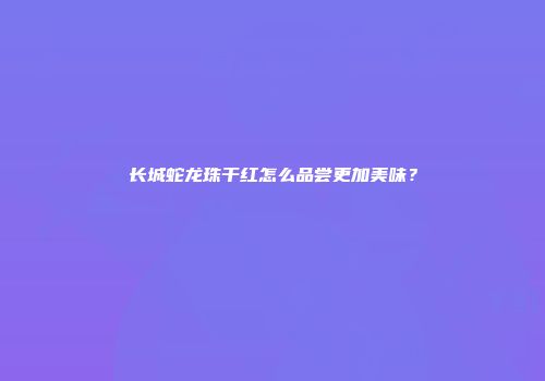 长城蛇龙珠干红怎么品尝更加美味？