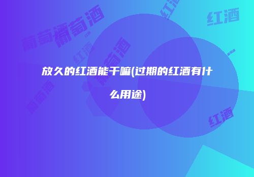 放久的红酒能干嘛(过期的红酒有什么用途)