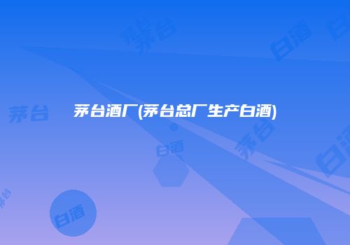 茅台酒厂(茅台总厂生产白酒)