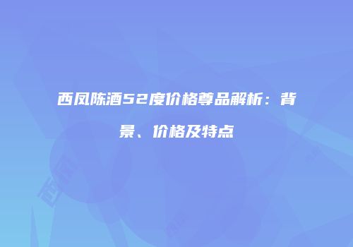 西凤陈酒52度价格尊品解析：背景、价格及特点