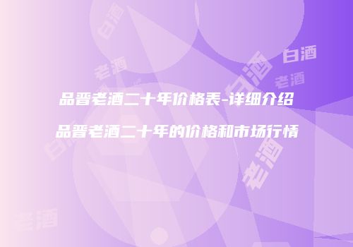 品晋老酒二十年价格表-详细介绍品晋老酒二十年的价格和市场行情
