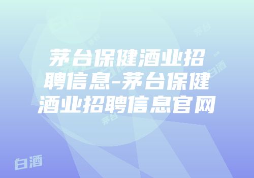 茅台保健酒业招聘信息-茅台保健酒业招聘信息官网