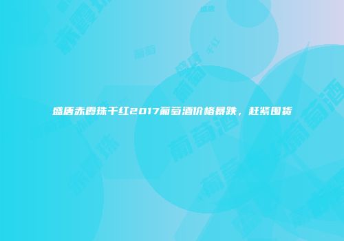 盛唐赤霞珠干红2017葡萄酒价格暴跌，赶紧囤货