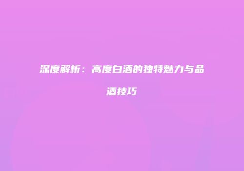 深度解析：高度白酒的独特魅力与品酒技巧