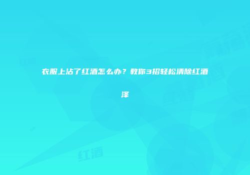 衣服上沾了红酒怎么办？教你3招轻松清除红酒泽