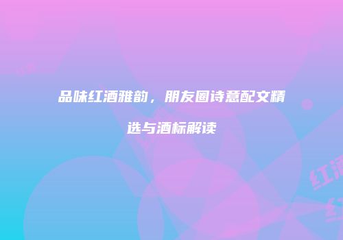 品味红酒雅韵，朋友圈诗意配文精选与酒标解读
