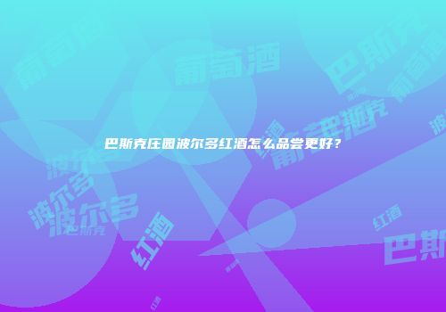 巴斯克庄园波尔多红酒怎么品尝更好？