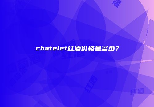 chatelet红酒价格是多少？