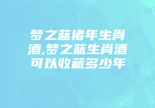 梦之蓝猪年生肖酒,梦之蓝生肖酒可以收藏多少年