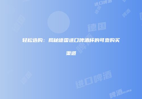 轻松选购：揭秘德国进口啤酒杯的可靠购买渠道