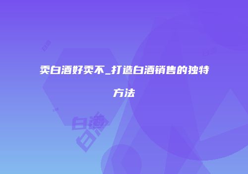 卖白酒好卖不_打造白酒销售的独特方法