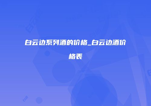 白云边系列酒的价格_白云边酒价格表