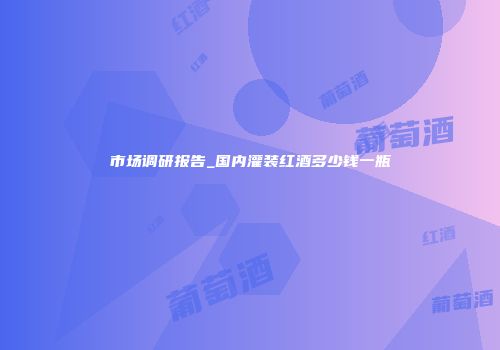 市场调研报告_国内灌装红酒多少钱一瓶