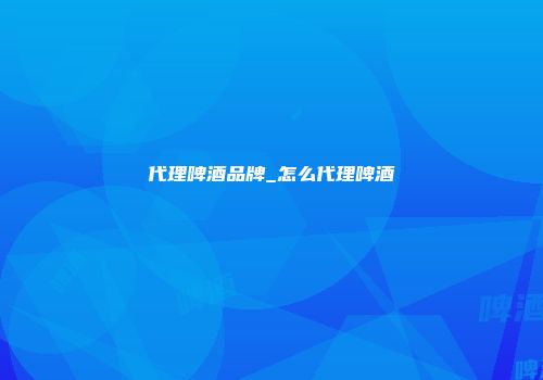 代理啤酒品牌_怎么代理啤酒