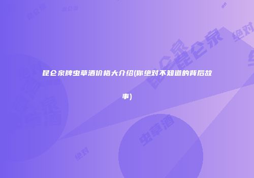 昆仑泉牌虫草酒价格大介绍(你绝对不知道的背后故事)
