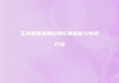 玉泉和谐清雅白酒价格解析与特点介绍