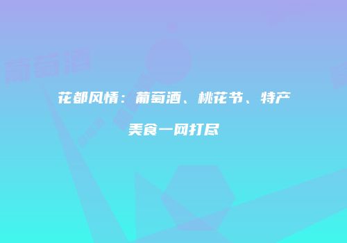 花都风情：葡萄酒、桃花节、特产美食一网打尽