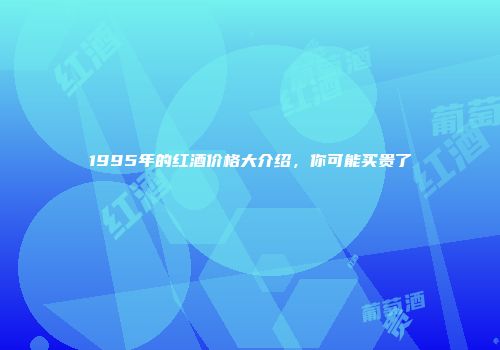 1995年的红酒价格大介绍，你可能买贵了