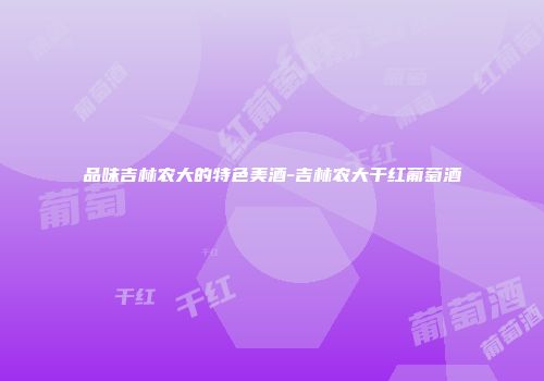 品味吉林农大的特色美酒-吉林农大干红葡萄酒