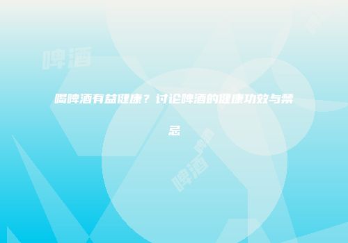 喝啤酒有益健康？讨论啤酒的健康功效与禁忌
