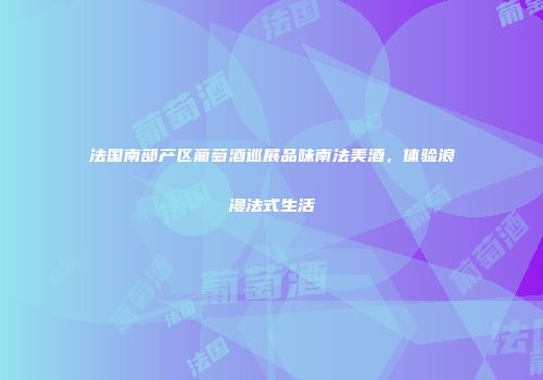 法国南部产区葡萄酒巡展品味南法美酒，体验浪漫法式生活