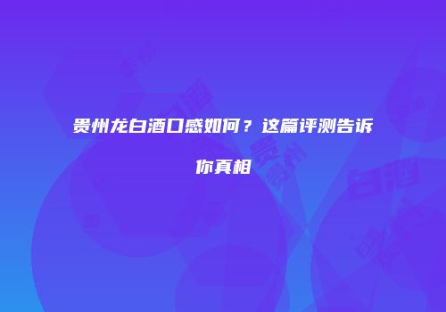 贵州龙白酒口感如何？这篇评测告诉你真相