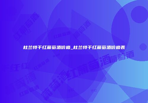 杜兰特干红葡萄酒价格_杜兰特干红葡萄酒价格表