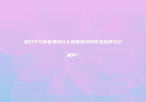 进口干红葡萄酒为什么越来越多的女生选择与它相伴？