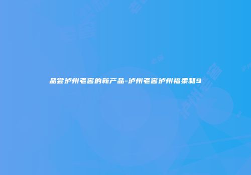 品尝泸州老窖的新产品-泸州老窖泸州福柔和9