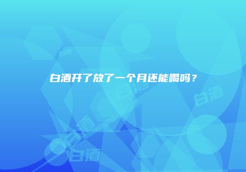 白酒开了放了一个月还能喝吗？