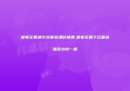 皇家花园波尔多葡萄酒价格表,皇家花园干红葡萄酒多少钱一瓶