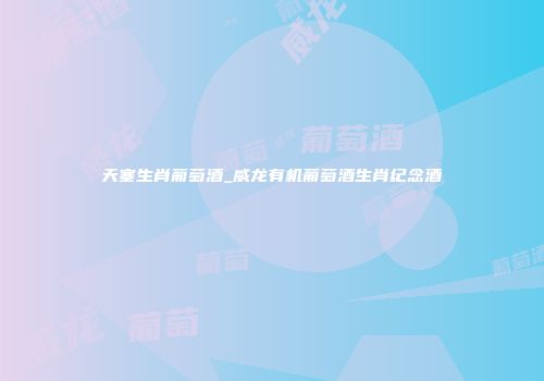 天塞生肖葡萄酒_威龙有机葡萄酒生肖纪念酒