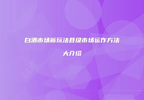 白酒市场新玩法县级市场运作方法大介绍
