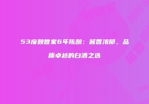53度赖世家6年陈酿：酱香浓郁，品质卓越的白酒之选