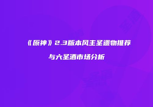 《原神》2.3版本风主圣遗物推荐与六圣酒市场分析