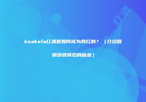 koakela红酒是如何成为网红的？（介绍营销步骤背后的秘密）
